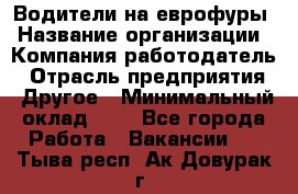 Водители на еврофуры › Название организации ­ Компания-работодатель › Отрасль предприятия ­ Другое › Минимальный оклад ­ 1 - Все города Работа » Вакансии   . Тыва респ.,Ак-Довурак г.